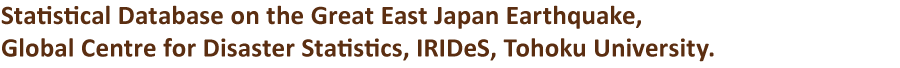 Statistical Database on the Great East Japan Earthquake, Global Centre for Disaster Statistics, IRIDeS, Tohoku University.